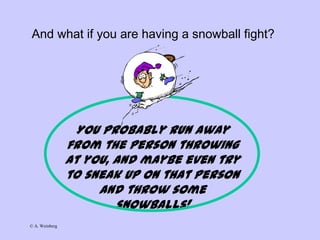 © A. Weinberg
And what if you are having a snowball fight?
You probably run away
from the person throwing
at you, and maybe even try
to sneak up on that person
and throw some
snowballs!
 