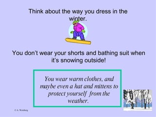 Think about the way you dress in the winter. You don’t wear your shorts and bathing suit when it’s snowing outside! You wear warm clothes, and maybe even a hat and mittens to protect yourself  from the weather.  