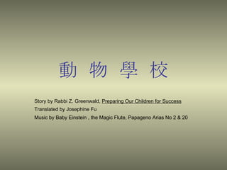 動 物 學 校 Story by Rabbi Z. Greenwald,  Preparing Our Children for Success   Translated by Josephine Fu Music by Baby Einstein , the Magic Flute, Papageno Arias No 2 & 20 