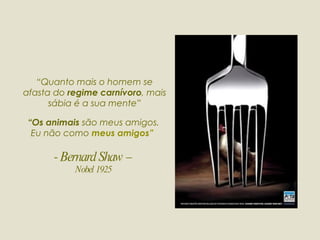 “ Os animais  são meus amigos. Eu não como  meus amigos”  - Bernard Shaw – Nobel 1925 “ Quanto mais o homem se afasta do  regime carnívoro , mais sábia é a sua mente” 