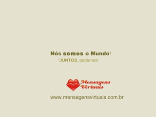 “ JUNTOS , podemos!  Nós  somos  o Mundo ! www.mensagensvirtuais.com.br 