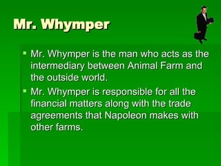Mr. Whymper <ul><li>Mr. Whymper is the man who acts as the intermediary between Animal Farm and the outside world. </li></...