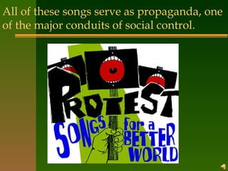All of these songs serve as propaganda, one of the major conduits of social control. 