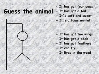 -   It has got four paws
Guess the animal   -   It has got a tail
                   -   It´s soft and sweet
                   -   It´s a tame animal



                   -   It   has got two wings
                   -   It   has got a beak
                   -   It   has got feathers
                   -   It   can fly
                   -   It   lives in the wood
 