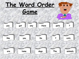 The Word Order
     Game

 you
you      got
        got            any
                      any       Have
                                Have     pets
                                        pets      ??




 like
like            you
               you            Do
                              Do        ??       cats
                                                cats




 are
are         tame
           tame               dogs
                             dogs      The
                                       The       animals
                                                animals
 