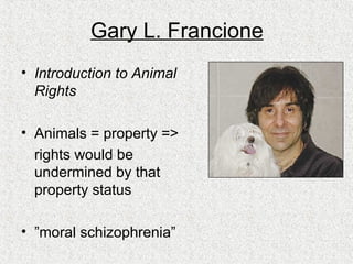 Gary L. Francione Introduction to Animal Rights Animals = property  => rights would be undermined by that property status ” moral schizophrenia” 