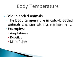 Body TemperatureCold-blooded animalsThe body temperature in cold-blooded animals changes with its environment.Examples:AmphibiansReptilesMost fishes