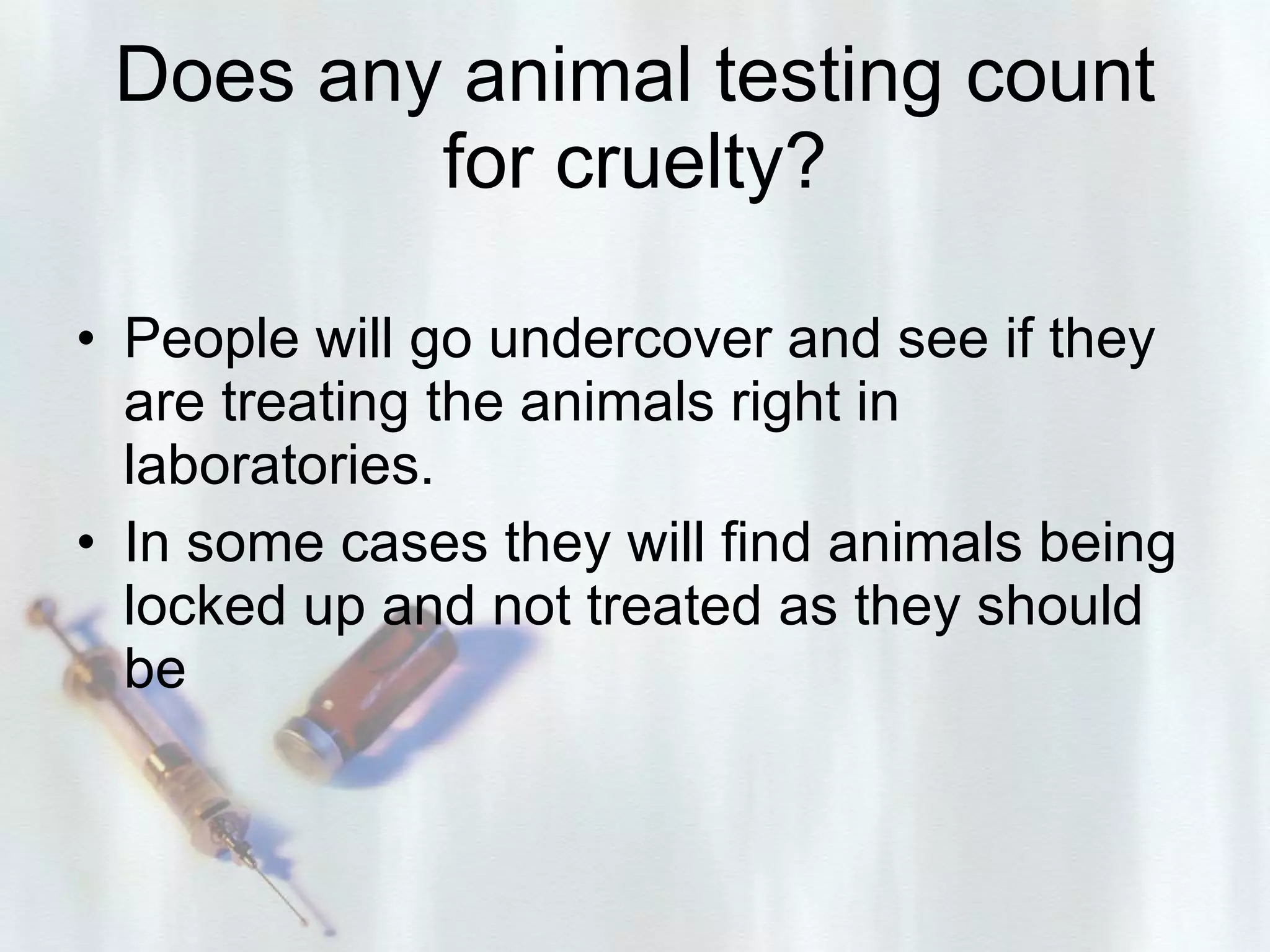 Does any animal testing count for cruelty? People will go undercover and see if they are treating the animals right in laboratories. In some cases they will find animals being locked up and not treated as they should be 