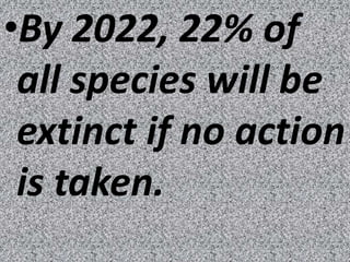 •By 2022, 22% of
 all species will be
 extinct if no action
 is taken.
 