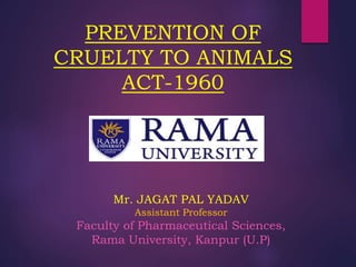 PREVENTION OF
CRUELTY TO ANIMALS
ACT-1960
Mr. JAGAT PAL YADAV
Assistant Professor
Faculty of Pharmaceutical Sciences,
Rama University, Kanpur (U.P)
 