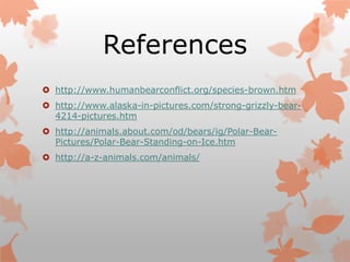 References
 http://www.humanbearconflict.org/species-brown.htm
 http://www.alaska-in-pictures.com/strong-grizzly-bear-
  4214-pictures.htm
 http://animals.about.com/od/bears/ig/Polar-Bear-
  Pictures/Polar-Bear-Standing-on-Ice.htm
 http://a-z-animals.com/animals/
 