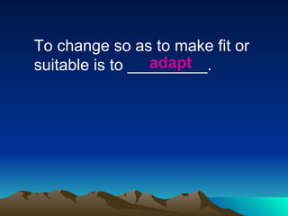 To change so as to make fit or suitable is to _________. adapt 