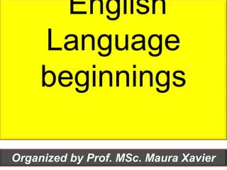 English
Language
beginnings
Organized by Prof. MSc. Maura Xavier
 