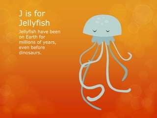 J is for
Jellyfish
Jellyfish have been
on Earth for
millions of years,
even before
dinosaurs.

 