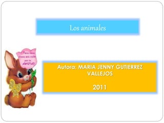 Los animales
Autora: MARIA JENNY GUTIERREZ
VALLEJOS
2011
 