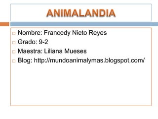  Nombre: Francedy Nieto Reyes 
 Grado: 9-2 
 Maestra: Liliana Mueses 
 Blog: http://mundoanimalymas.blogspot.com/ 
 