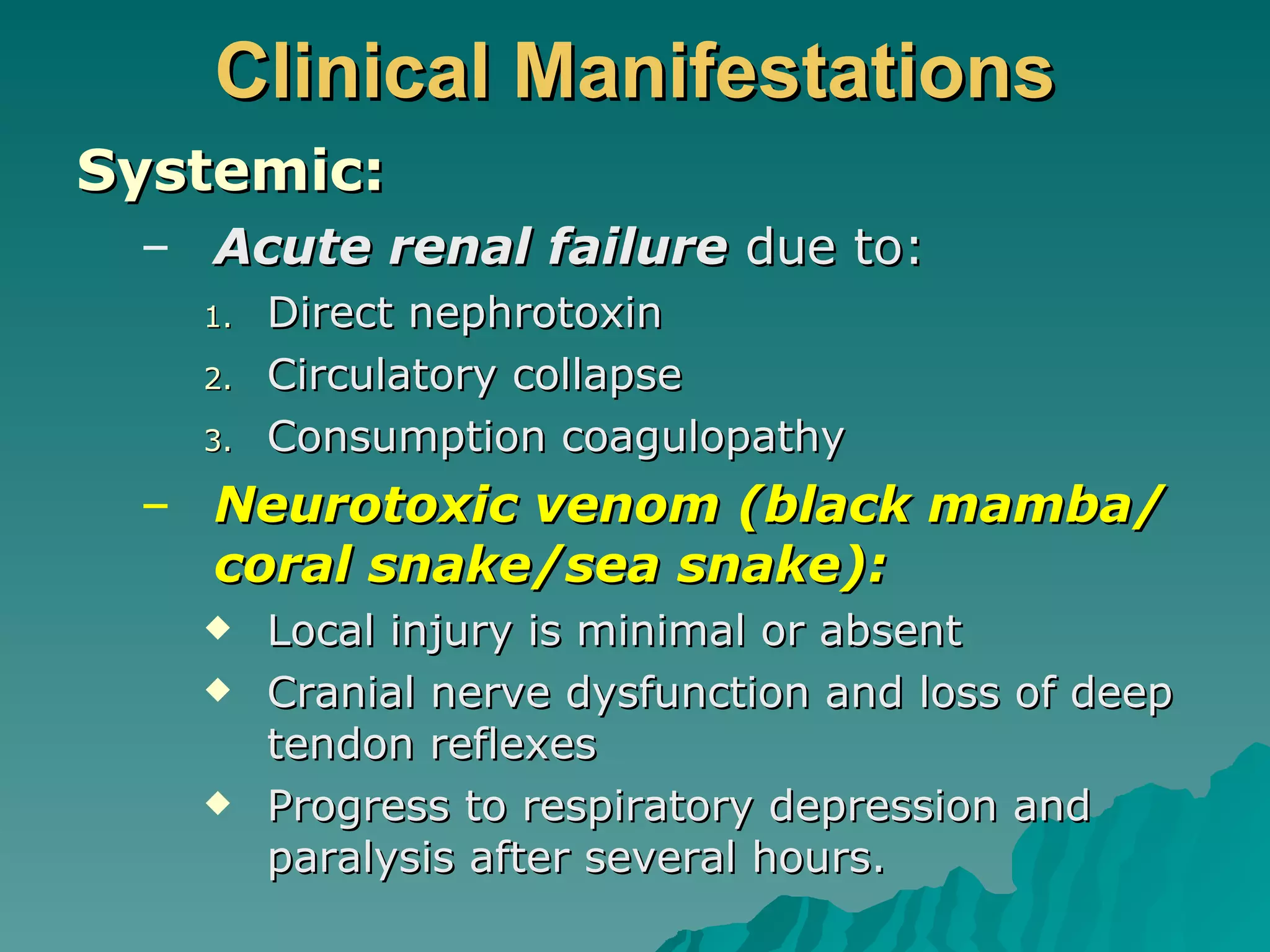 Clinical Manifestations Systemic: Acute renal failure   due to: Direct nephrotoxin Circulatory collapse Consumption coagulopathy Neurotoxic venom (black mamba/coral snake/sea snake): Local injury is minimal or absent Cranial nerve dysfunction and loss of deep tendon reflexes  Progress to respiratory depression and paralysis after several hours. 
