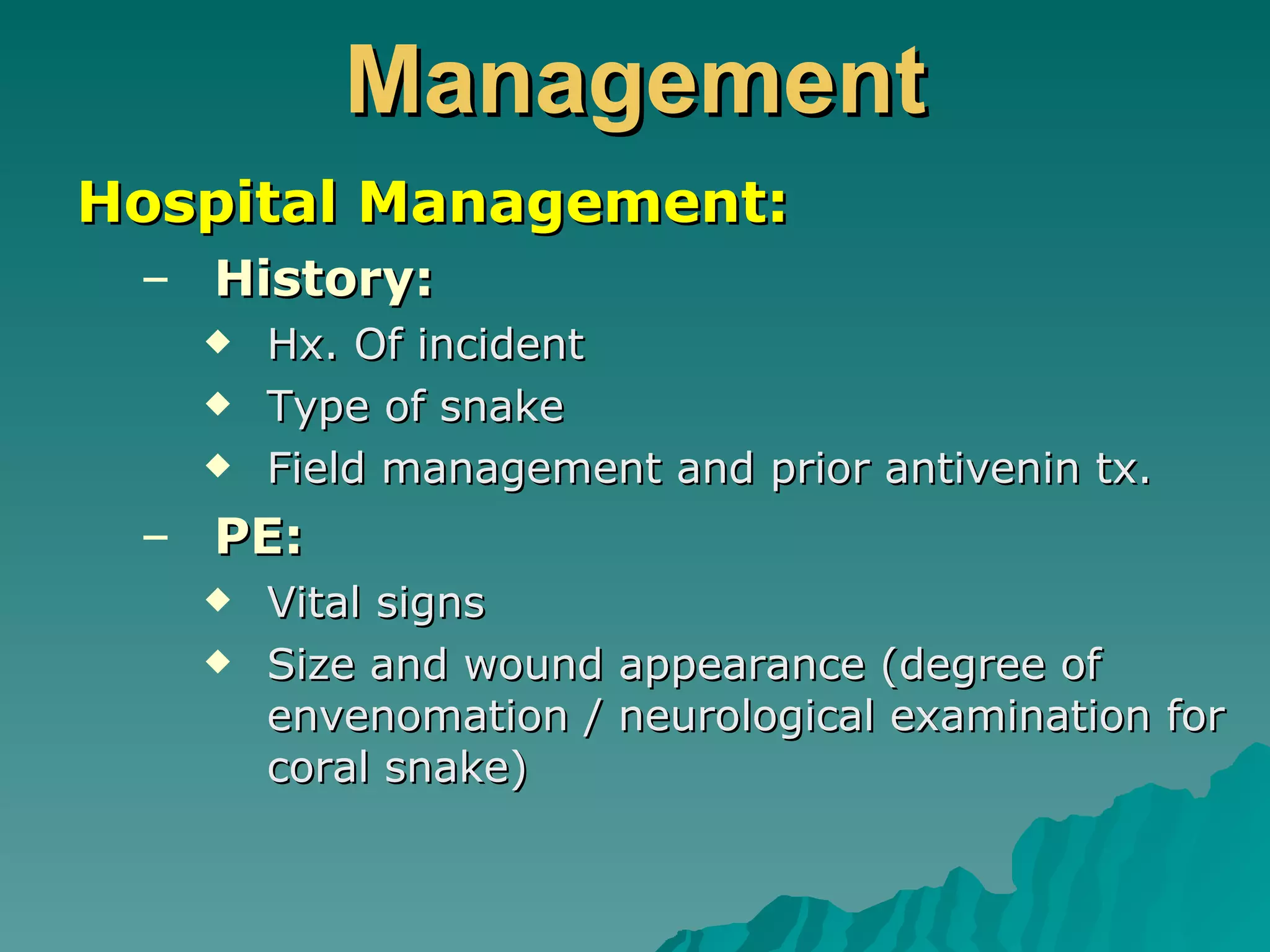 Management Hospital Management: History: Hx. Of incident Type of snake Field management and prior antivenin tx. PE: Vital signs Size and wound appearance (degree of envenomation / neurological examination for coral snake) 
