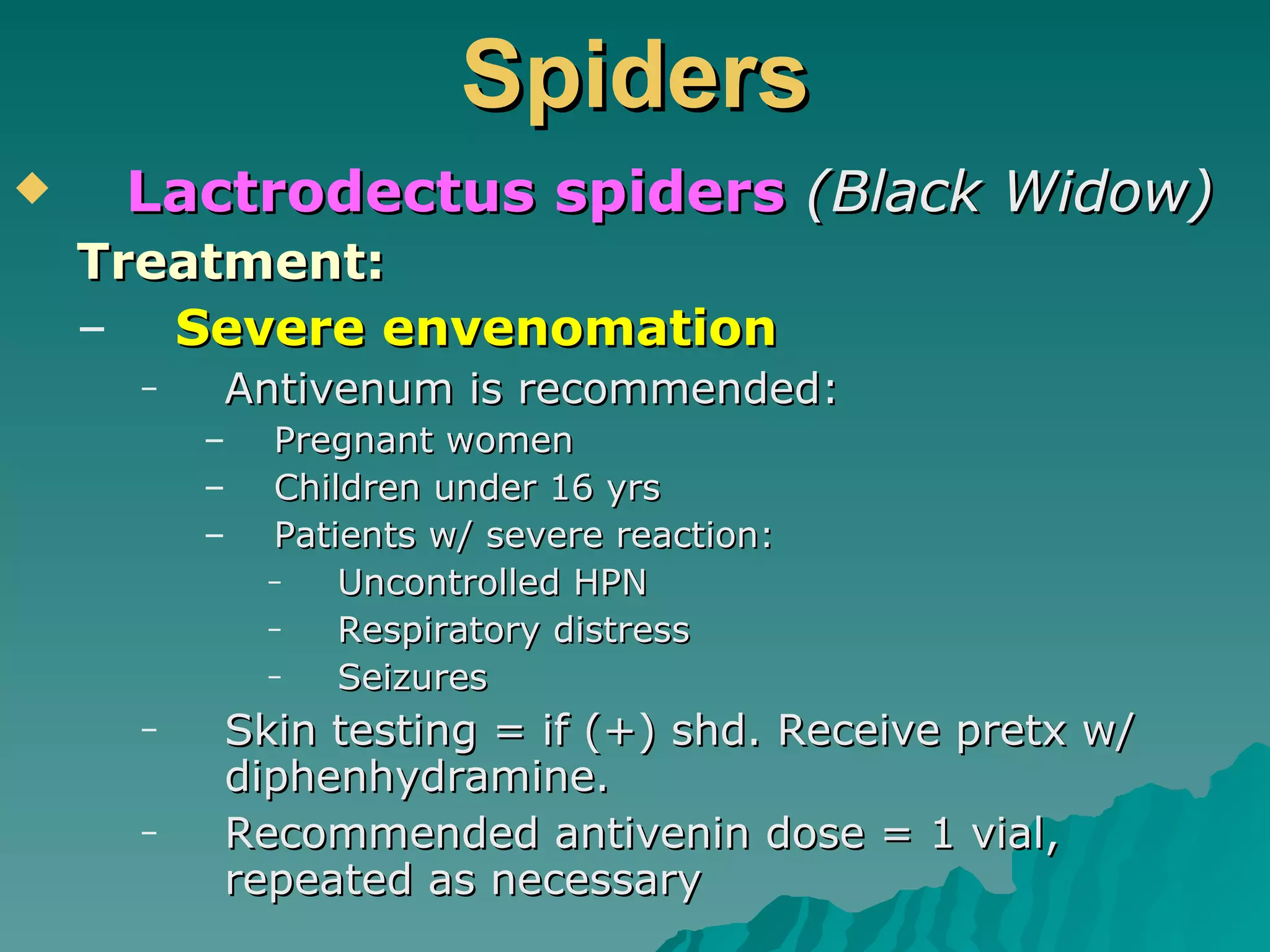 Spiders Lactrodectus spiders   (Black Widow) Treatment: Severe envenomation Antivenum is recommended: Pregnant women Children under 16 yrs Patients w/ severe reaction: Uncontrolled HPN Respiratory distress Seizures Skin testing = if (+) shd. Receive pretx w/ diphenhydramine. Recommended antivenin dose = 1 vial, repeated as necessary 