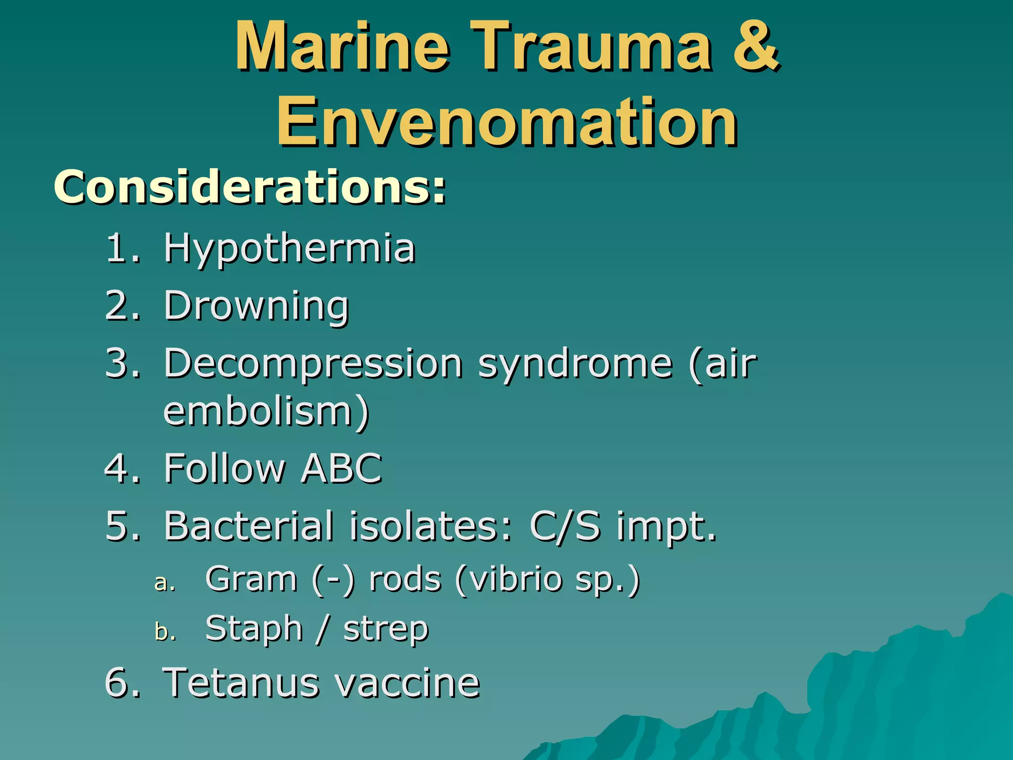 Marine Trauma & Envenomation Considerations: Hypothermia Drowning Decompression syndrome (air embolism) Follow ABC Bacterial isolates: C/S impt. Gram (-) rods (vibrio sp.) Staph / strep Tetanus vaccine 