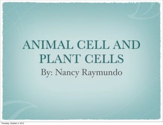 ANIMAL CELL AND
                         PLANT CELLS
                            By: Nancy Raymundo




Thursday, October 4, 2012
 