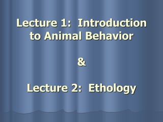 Lecture 1: Introduction
to Animal Behavior
&
Lecture 2: Ethology
 