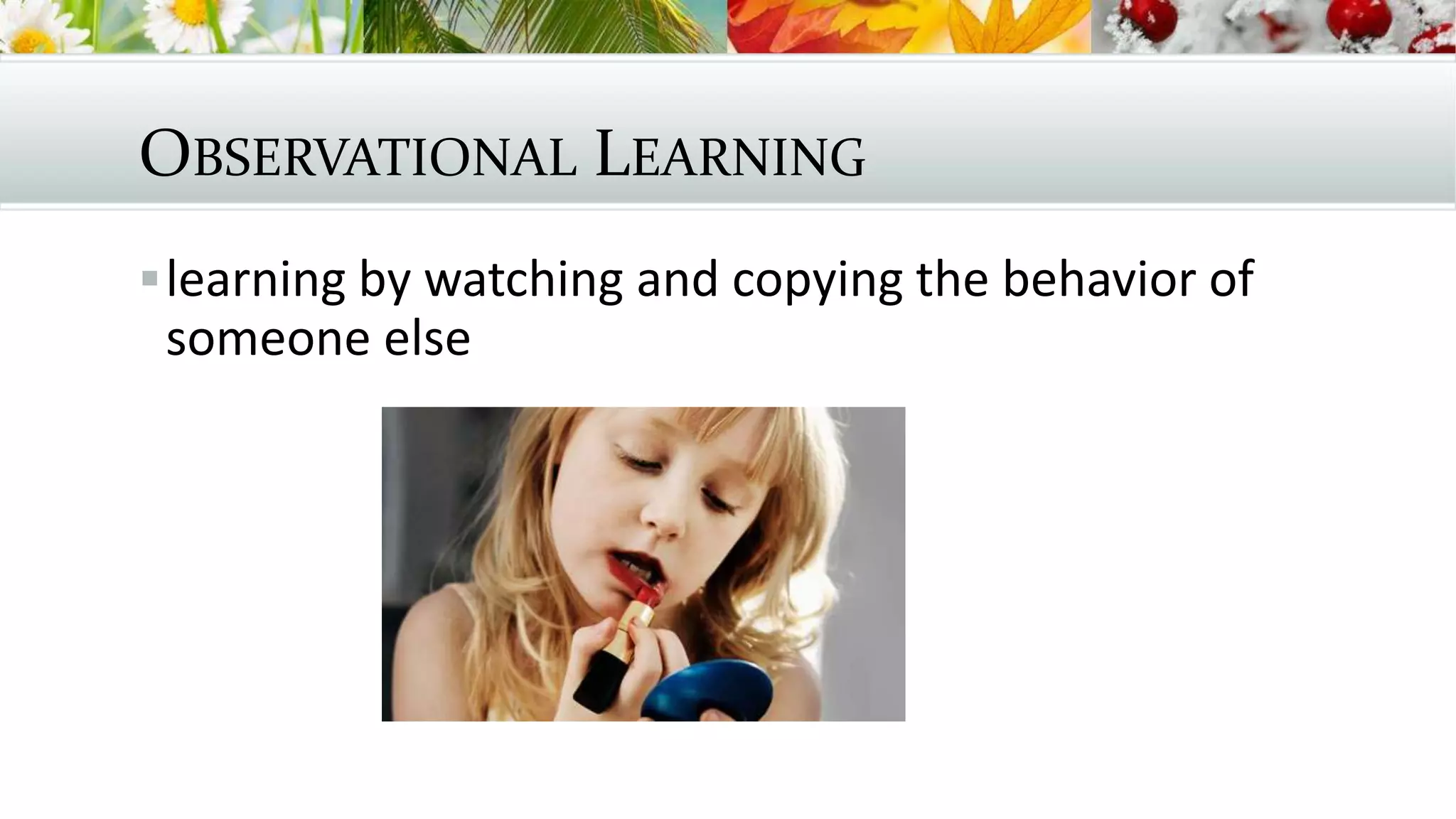 OBSERVATIONAL LEARNING
learning by watching and copying the behavior of
someone else
 