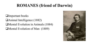 ROMANES (friend of Darwin)
Important books
Animal Intelligence (1882)
Mental Evolution in Animals (1884)
Mental Evolution of Man (1889)
 