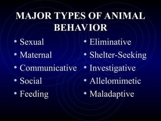 MAJOR TYPES OF ANIMAL
MAJOR TYPES OF ANIMAL
BEHAVIOR
BEHAVIOR
• Sexual
• Maternal
• Communicative
• Social
• Feeding
• Eliminative
• Shelter-Seeking
• Investigative
• Allelomimetic
• Maladaptive
 