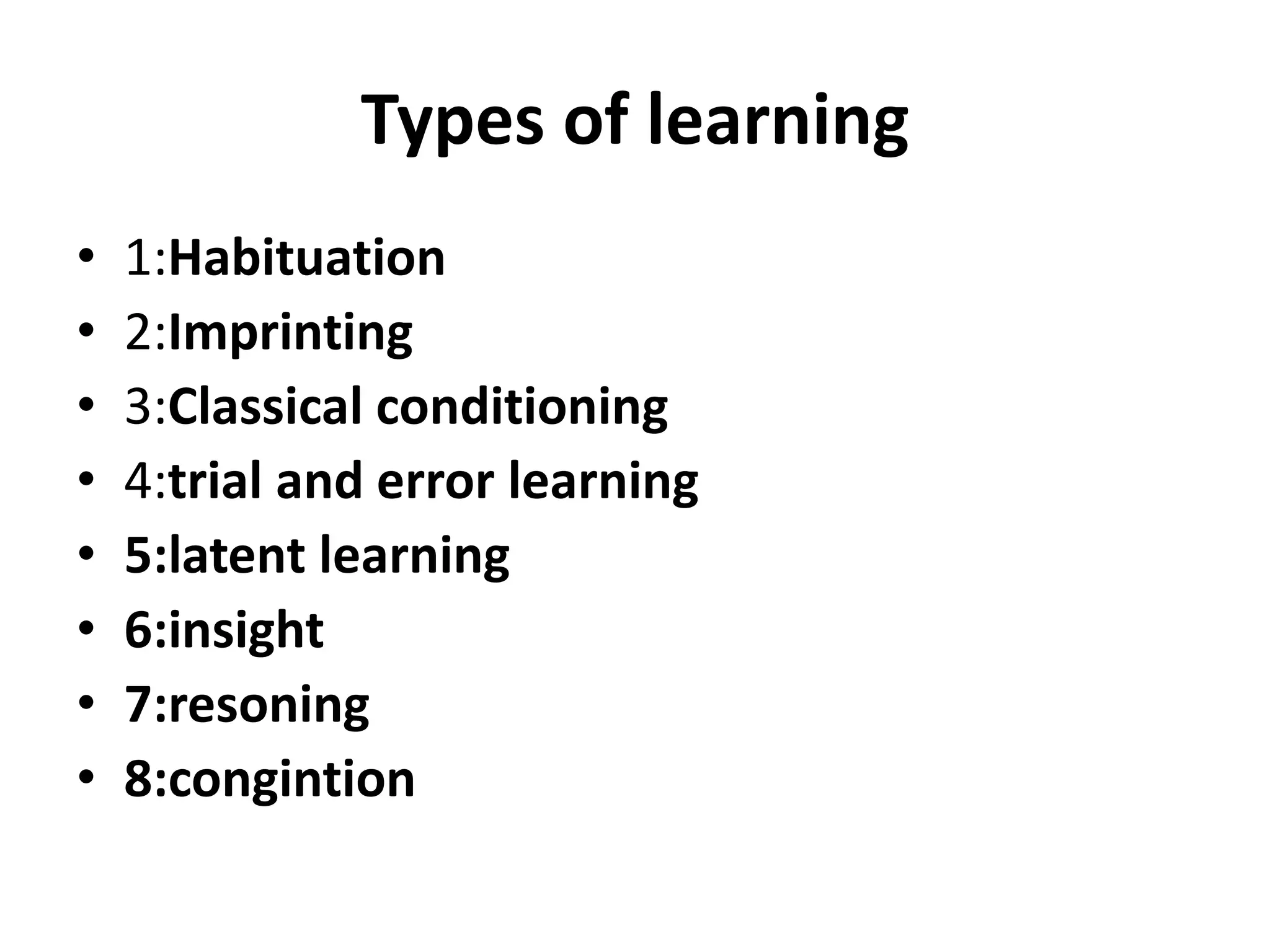 Types of learning
• 1:Habituation
• 2:Imprinting
• 3:Classical conditioning
• 4:trial and error learning
• 5:latent learning
• 6:insight
• 7:resoning
• 8:congintion
 