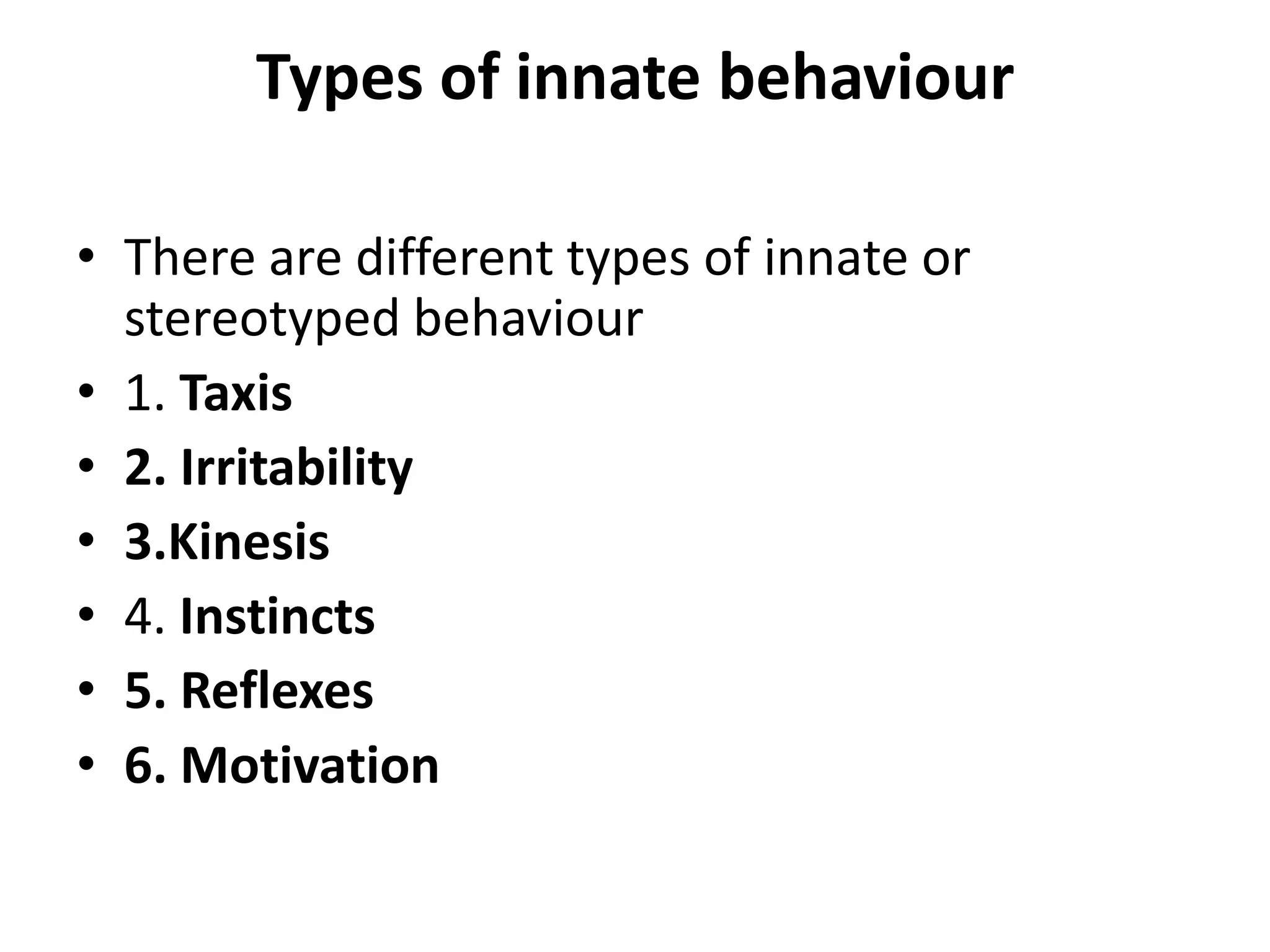 Types of innate behaviour
• There are different types of innate or
stereotyped behaviour
• 1. Taxis
• 2. Irritability
• 3.Kinesis
• 4. Instincts
• 5. Reflexes
• 6. Motivation
 