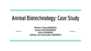 Animal Biotechnology: Case Study
Melvin Yong (0336533)
Jason Felix (0336302)
Azim (0336036)
Ashley Lai-Foenander (0335937)
 