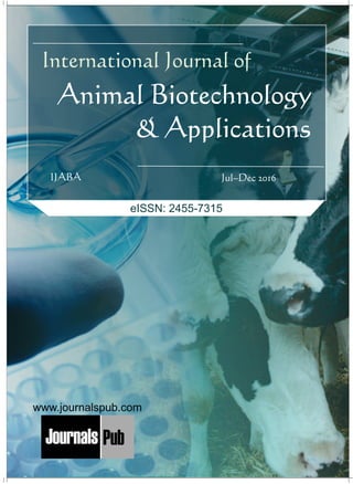Animal Biotechnology
& Applications
International Journal of
Jul–Dec 2016IJABA
www.journalspub.com
Mechanical Engineering
Electronics and Telecommunication Chemical Engineering
Architecture
Office No-4, 1 Floor, CSC, Pocket-E,
Mayur Vihar, Phase-2, New Delhi-110091, India
E-mail: info@journalspub.com
¬ International Journal of Thermal Energy and
Applications
¬ International Journal of Production Engineering
¬ International Journal of Industrial Engineering
and Design
¬ International Journal of Manufacturing and
Materials Processing
¬ International Journal of Mechanical Handling and
Automation
« International Journal of Radio Frequency Design
« International Journal of VLSI Design and Technology
« International Journal of Embedded Systems and Emerging
Technologies
« International Journal of Digital Electronics
« International Journal of Digital Communication and Analog
Signals
« International Journal of Housing and Human Settlement
Planning
« International Journal of Architecture and Infrastructure
Planning
« International Journal of Rural and Regional Planning
Development
« International Journal of Town Planning and Management
Applied Mechanics
5 more...
1 more...
2 more...
2 more...
5 more...
Computer Science and Engineering
« International Journal of Wireless Network Security
« International Journal of Algorithms Design and Analysis
« International Journal of Mobile Computing Devices
« International Journal of Software Computing and Testing
« International Journal of Data Structures and Algorithms
Nanotechnology
« International Journal of Applied Nanotechnology
« International Journal of Nanomaterials and Nanostructures
« International Journals of Nanobiotechnology
« International Journal of Solid State Materials
« International Journal of Optical Sciences
Physics
« International Journal of Renewable Energy and its
Commercialization
« International Journal of Environmental Chemistry
« International Journal of Agrochemistry
« International Journal of Prevention and Control of Industrial
Pollution
Civil Engineering
« International Journal of Water Resources Engineering
« International Journal of Concrete Technology
« International Journal of Structural Engineering and Analysis
« International Journal of Construction Engineering and
Planning
Electrical Engineering
« International Journal of Analog Integrated Circuits
« International Journal of Automatic Control System
« International Journal of Electrical Machines & Drives
« International Journal of Electrical Communication
Engineering
« International Journal of Integrated Electronics Systems and
Circuits
Material Sciences and Engineering
« International Journal of Energetic Materials
« International Journal of Bionics and Bio-Materials
« International Journal of Ceramics and Ceramic Technology
« International Journal of Bio-Materials and Biomedical
Engineering
Chemistry
« International Journal of Photochemistry
« International Journal of Analytical and Applied Chemistry
« International Journal of Green Chemistry
« International Journal of Chemical and Molecular
Engineering
« International Journal of Electro Mechanics and
Mechanical Behaviour
« International Journal of Machine Design and
Manufacturing
« International Journal of Mechanical Dynamics
and Analysis
« International Journal of Fracture and damage
Mechanics
« International Journal of Structural Mechanics
and Finite Elements
5 more...
4 more...
3 more...
Biotechnology
« International Journal of Industrial Biotechnology and
Biomaterials
« International Journal of Plant Biotechnology
« International Journal of Molecular Biotechnology
« International Journal of Biochemistry and Biomolecules
« International Journal of Animal Biotechnology and
Applications
3 more...
Nursing
« International Journal of Immunological Nursing
« International Journal of Cardiovascular Nursing
« International Journal of Neurological Nursing
« International Journal of Orthopedic Nursing
« International Journal of Oncological Nursing
5 more... 4 more...
Subm
it
Your A
rticle2017
eISSN: 2455-7315
 