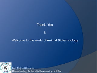 Md. Najmul Hossain
Biotechnology & Genetic Engineering, UODA
Thank You
&
Welcome to the world of Animal Biotechnology
 