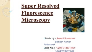 Super Resolved
Fluorescence
Microscopy
Made by :- Aanshi Srivastava
Bishesh Kumar
Pattanayak
Roll No. :- 1/20/FET/BBT/001
 