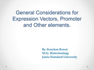 General Considerations for
Expression Vectors, Promoter
and Other elements.
By: Kanchan Rawat
M.Sc. Biotechnology
Jamia Hamdard University
 