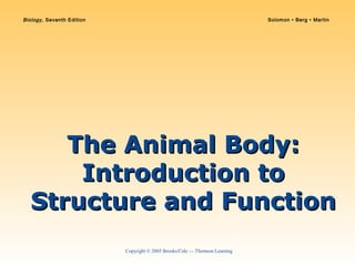 Copyright © 2005 Brooks/Cole — Thomson Learning
Biology, Seventh Edition Solomon • Berg • Martin
The Animal Body:The Animal Body:
Introduction toIntroduction to
Structure and FunctionStructure and Function
 