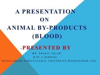A PRESENTATION
ON
ANIMAL BY-PRODUCTS
(BLOOD)
PRESENTED BY
M D . S H A K I L I S L A M
B . S C . A . H ( H O N S )
B A N G L A D E S H A G R I C U L T U R A L U N I V E R S I T Y, M Y M E N S I N G H - 2 2 0 2
 
