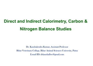 Direct and Indirect Calorimetry, Carbon &
Nitrogen Balance Studies
Dr. Kaushalendra Kumar, Assistant Professor
Bihar Veterinary College, Bihar Animal Sciences University, Patna
E-mail ID: drkaushalbvc@gmail.com
 