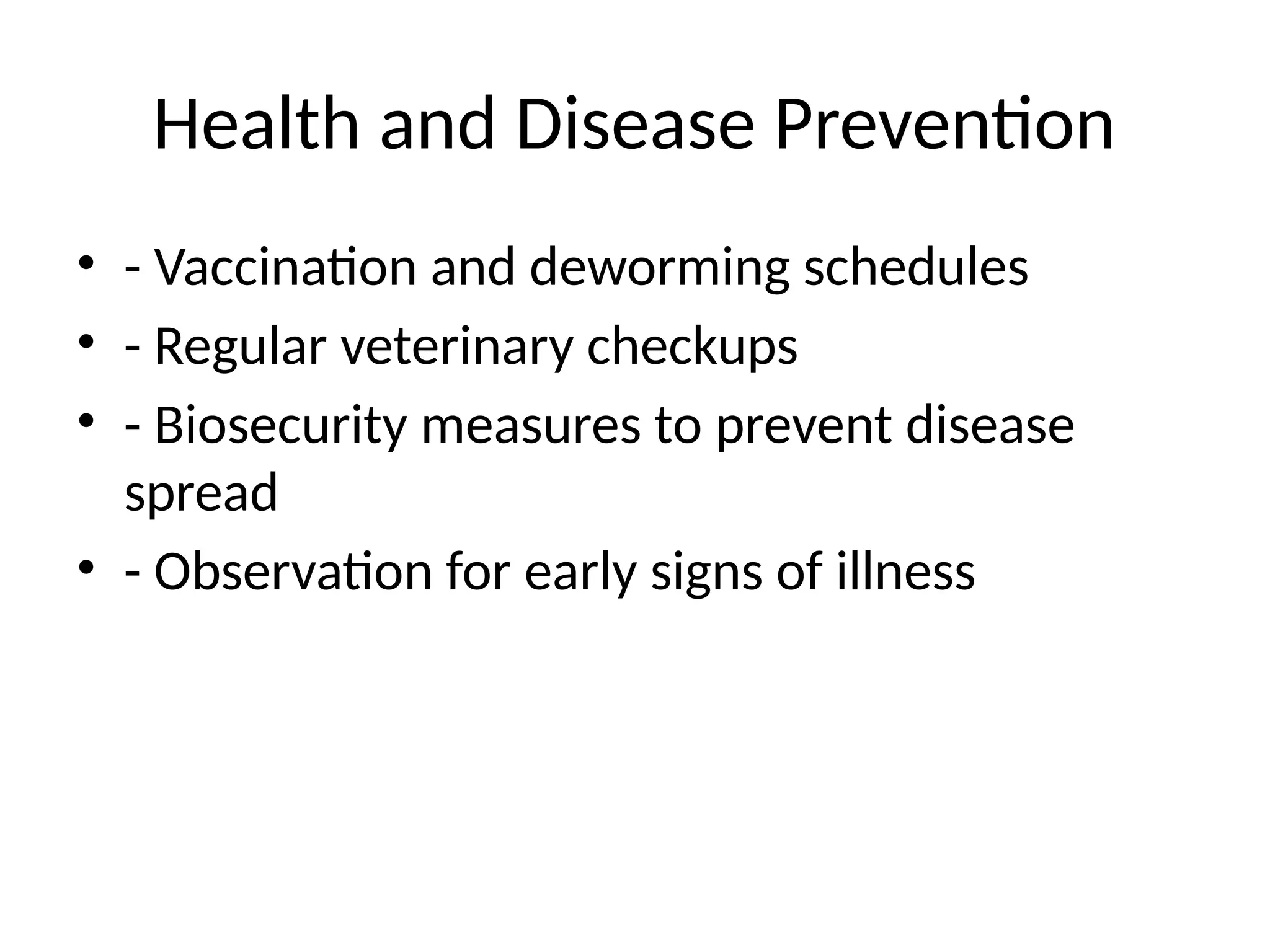 Health and Disease Prevention
• - Vaccination and deworming schedules
• - Regular veterinary checkups
• - Biosecurity measures to prevent disease
spread
• - Observation for early signs of illness