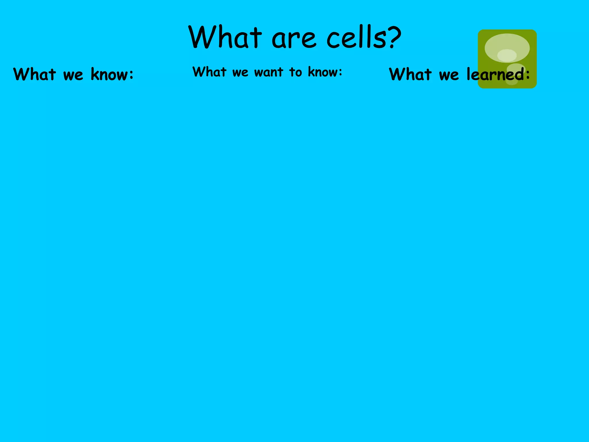 What are cells?
What we know:   What we want to know:   What we learned:
 