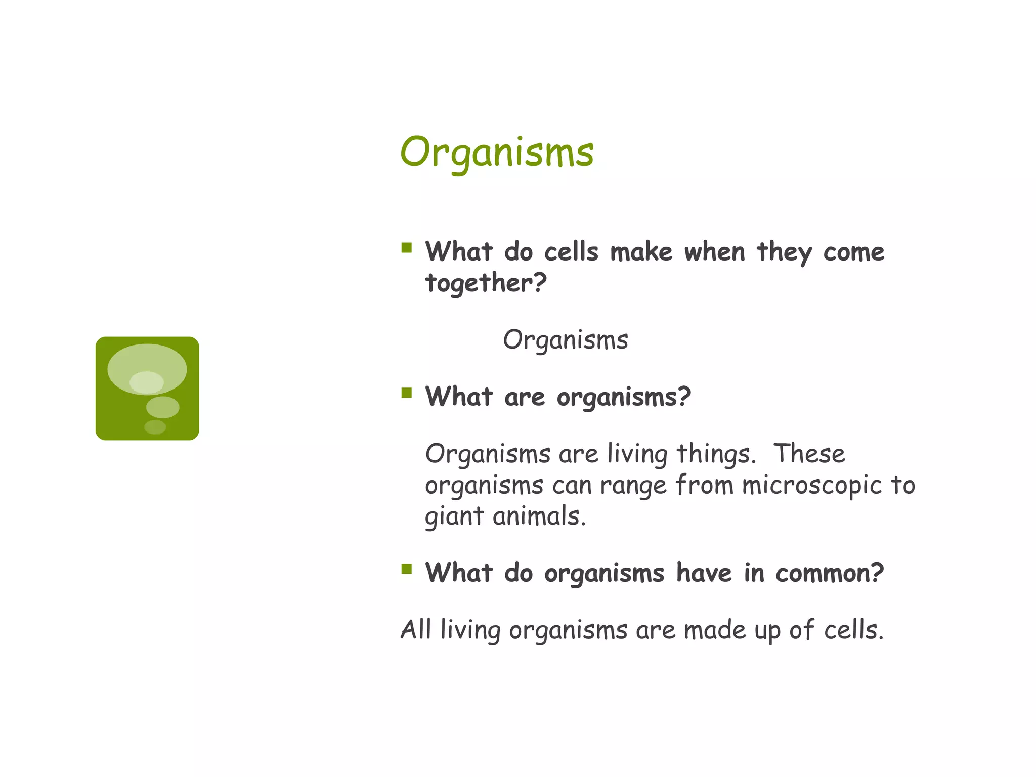 Organisms

   What do cells make when they come
    together?

          Organisms

   What are organisms?

    Organisms are living things. These
    organisms can range from microscopic to
    giant animals.

   What do organisms have in common?

All living organisms are made up of cells.
 