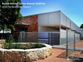 Austin Animal Center Kennel Addition
LEED Performance Report
BROUGHT TO YOU BY THE
OFFICE OF THE CITY ARCHITECT
 