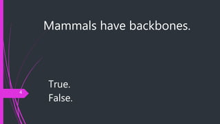 Mammals have backbones.
True.
False.
4
 