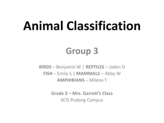 Animal Classification
              Group 3
  BIRDS – Benjamin W | REPTILES – Jaden D
    FISH – Emily S | MAMMALS – Abby W
           AMPHIBIANS – Milena T

       Grade 2 – Mrs. Garrett’s Class
           SCIS Pudong Campus
 