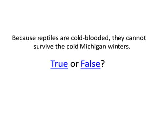 Because reptiles are cold-blooded, they cannot
      survive the cold Michigan winters.

             True or False?
 