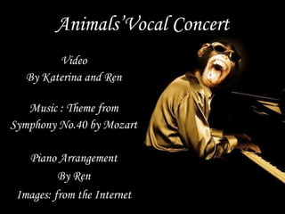 Animals’Vocal Concert Video By Katerina and Ren Music : Theme from Symphony No.40 by Mozart Piano Arrangement By Ren Images: from the Internet 