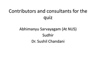 Contributors and consultants for the
quiz
Abhimanyu Sarvayagam (At NUS)
Sudhir
Dr. Sushil Chandani
 