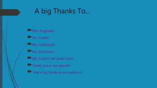 A big Thanks To...
Mrs. Ferguson!
Ms. Carter!
Ms. Goldsmith!
Ms. Edvertsen!
Ms. Carter's 5th grade class!
Thank you to our parents!
 And a big thanks to our audience!
 