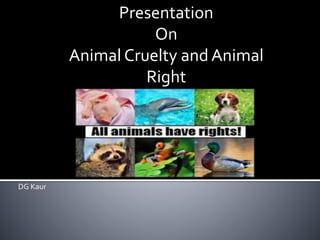 Presentation
On
Animal Cruelty and Animal
Right
DG Kaur
 